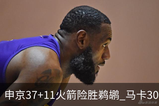 申京37+11火箭险胜鹈鹕 马卡30+9爵士逆转猛龙